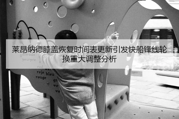 莱昂纳德膝盖恢复时间表更新引发快船锋线轮换重大调整分析