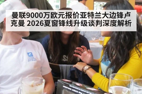曼联9000万欧元报价亚特兰大边锋卢克曼 2026夏窗锋线升级谈判深度解析