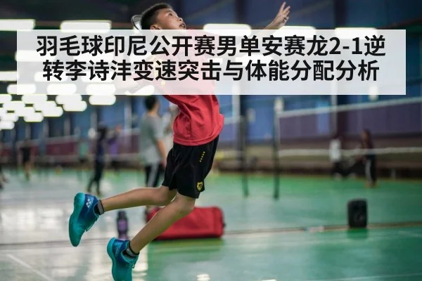 羽毛球印尼公开赛男单安赛龙2-1逆转李诗沣变速突击与体能分配分析