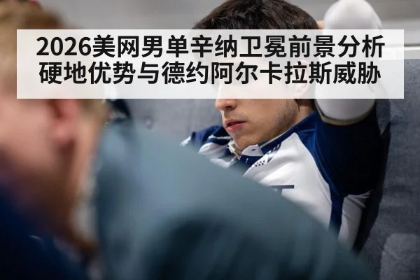 2026美网男单辛纳卫冕前景分析硬地优势与德约阿尔卡拉斯威胁