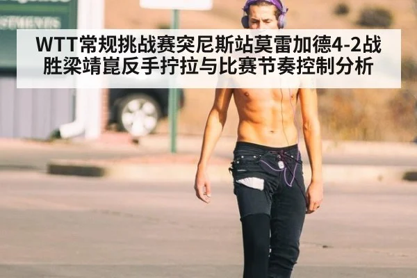 WTT常规挑战赛突尼斯站莫雷加德4-2战胜梁靖崑反手拧拉与比赛节奏控制分析