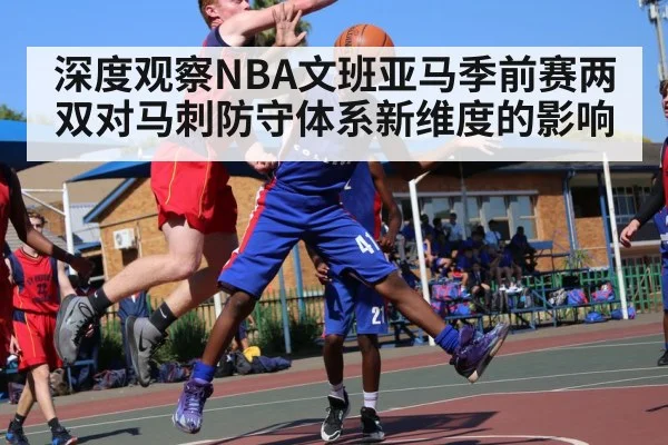 深度观察NBA文班亚马季前赛两双对马刺防守体系新维度的影响