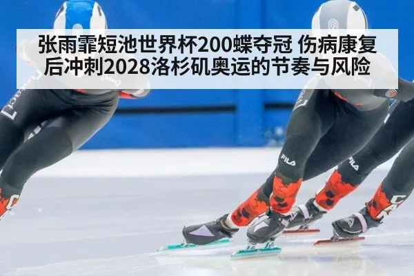 张雨霏短池世界杯200蝶夺冠 伤病康复后冲刺2028洛杉矶奥运的节奏与风险