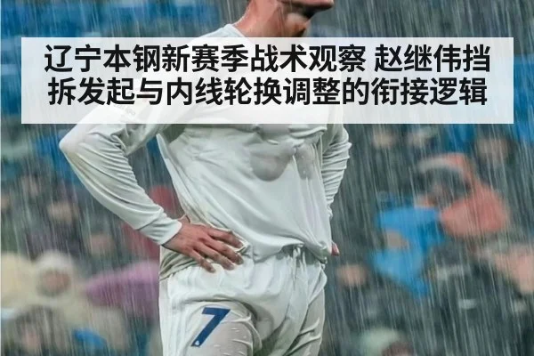 辽宁本钢新赛季战术观察 赵继伟挡拆发起与内线轮换调整的衔接逻辑