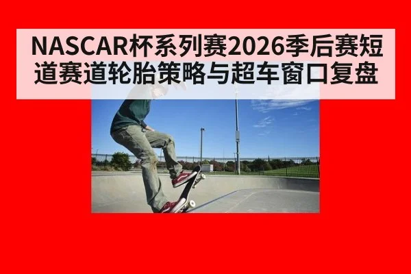 NASCAR杯系列赛2026季后赛短道赛道轮胎策略与超车窗口复盘