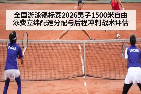 全国游泳锦标赛2026男子1500米自由泳费立纬配速分配与后程冲刺战术评估