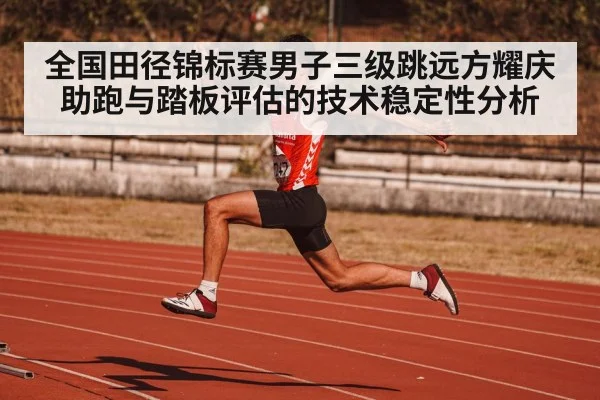 全国田径锦标赛男子三级跳远方耀庆助跑与踏板评估的技术稳定性分析