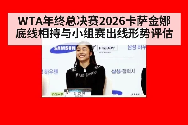WTA年终总决赛2026卡萨金娜底线相持与小组赛出线形势评估