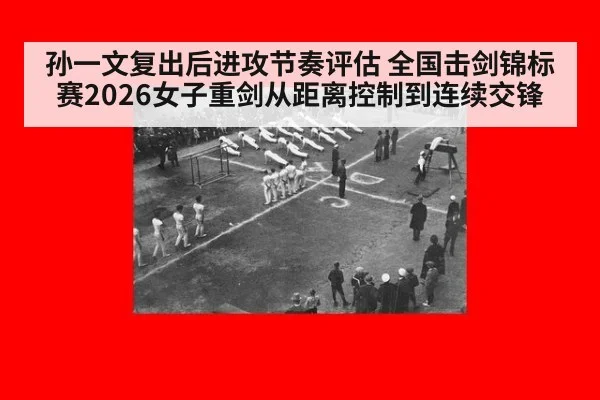 孙一文复出后进攻节奏评估 全国击剑锦标赛2026女子重剑从距离控制到连续交锋